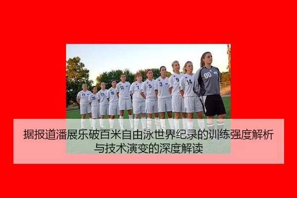 据报道潘展乐破百米自由泳世界纪录的训练强度解析与技术演变的深度解读