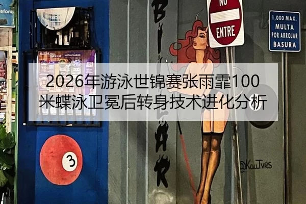 2026年游泳世锦赛张雨霏100米蝶泳卫冕后转身技术进化分析